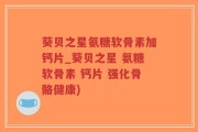 葵贝之星氨糖软骨素加钙片_葵贝之星 氨糖软骨素 钙片 强化骨骼健康)