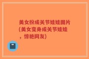 美女扮成关节娃娃图片(美女变身成关节娃娃，惊艳网友)