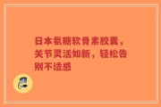 日本氨糖软骨素胶囊，关节灵活如新，轻松告别不适感