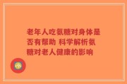 老年人吃氨糖对身体是否有帮助 科学解析氨糖对老人健康的影响