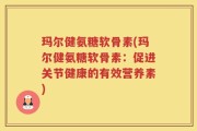 玛尔健氨糖软骨素(玛尔健氨糖软骨素：促进关节健康的有效营养素)