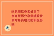 吃氨糖软骨素长高了 亲身经历分享氨糖软骨素对身高增长的积极影响