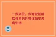 一步到位，步源堂氨糖软骨素钙片带你畅享无痛生活
