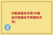 中医骶髂关节疼(中医治疗骶髂关节疼痛的方法)