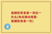 氨糖软骨素是一天吃一片么(每日建议用量：氨糖软骨素一片)