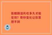 氨糖肠溶片吃多久才能见效？奇妙变化让你意想不到