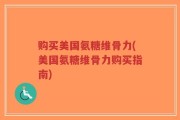 购买美国氨糖维骨力(美国氨糖维骨力购买指南)