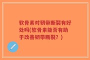 软骨素对韧带断裂有好处吗(软骨素能否有助于改善韧带断裂？)