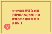 nmn骨胶原蛋白面膜的使用方法(如何正确使用nmn骨胶原蛋白面膜？)