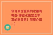 软骨素含量高的水果有哪些(哪些水果富含丰富的软骨素？简要介绍！)