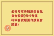 云杉专享骨胶原蛋白肽复合胶囊(云杉专属 科学骨胶原蛋白肽复合胶囊)