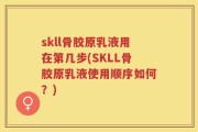 skll骨胶原乳液用在第几步(SKLL骨胶原乳液使用顺序如何？)