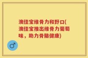 澳佳宝维骨力和野口(澳佳宝推出维骨力葡萄味，助力骨骼健康)