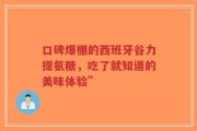口碑爆棚的西班牙谷力提氨糖，吃了就知道的美味体验”