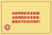 水解明胶软骨素胶囊(水解明胶软骨素胶囊：健康关节的有效保护)
