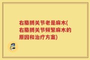 右胳膊关节老是麻木(右胳膊关节频繁麻木的原因和治疗方案)