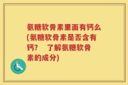 氨糖软骨素里面有钙么(氨糖软骨素是否含有钙？  了解氨糖软骨素的成分)