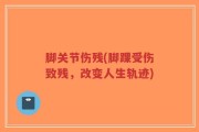 脚关节伤残(脚踝受伤致残，改变人生轨迹)