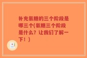 补充氨糖的三个阶段是哪三个(氨糖三个阶段是什么？让我们了解一下！)
