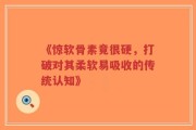 《惊软骨素竟很硬，打破对其柔软易吸收的传统认知》