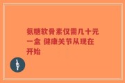 氨糖软骨素仅需几十元一盒 健康关节从现在开始