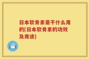 日本软骨素是干什么用的(日本软骨素的功效及用途)