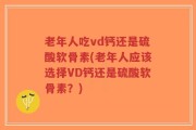 老年人吃vd钙还是硫酸软骨素(老年人应该选择VD钙还是硫酸软骨素？)