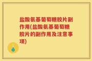 盐酸氨基葡萄糖胶片副作用(盐酸氨基葡萄糖胶片的副作用及注意事项)