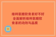 维利氨糖软骨素好不好 全面解析维利氨糖软骨素的功效与品质