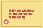 硫醋气糖和盐酸氨糖区别(对比硫醋气糖和盐酸氨糖的异同)