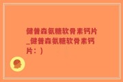 健普森氨糖软骨素钙片_健普森氨糖软骨素钙片：)