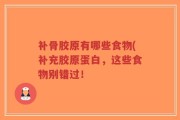 补骨胶原有哪些食物(补充胶原蛋白，这些食物别错过！
