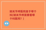 腿关节疼医院属于哪个科(腿关节疼需要看哪个科医院？)