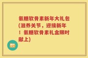 氨糖软骨素新年大礼包(滋养关节，迎接新年！氨糖软骨素礼盒限时献上)