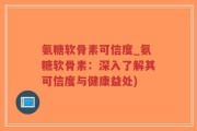 氨糖软骨素可信度_氨糖软骨素：深入了解其可信度与健康益处)