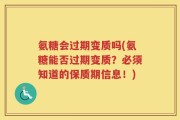 氨糖会过期变质吗(氨糖能否过期变质？必须知道的保质期信息！)