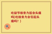 吃益节维骨力后会头痛吗(吃维骨力会引起头痛吗？)
