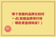 哪个氨糖的品牌比较好一点(氨糖品牌排行榜：哪款更值得购买？)