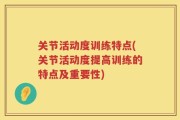 关节活动度训练特点(关节活动度提高训练的特点及重要性)