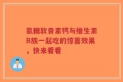 氨糖软骨素钙与维生素B族一起吃的惊喜效果，快来看看