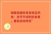 硫酸氨糖软骨素修正药业：关节不适的抗击者，重拾运动快乐”