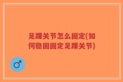 足踝关节怎么固定(如何稳固固定足踝关节)