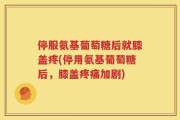 停服氨基葡萄糖后就膝盖疼(停用氨基葡萄糖后，膝盖疼痛加剧)