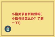 小指关节骨折能懂吗(小指骨折怎么办？了解一下!)