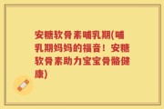 安糖软骨素哺乳期(哺乳期妈妈的福音！安糖软骨素助力宝宝骨骼健康)