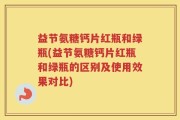益节氨糖钙片红瓶和绿瓶(益节氨糖钙片红瓶和绿瓶的区别及使用效果对比)