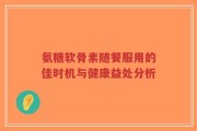 氨糖软骨素随餐服用的佳时机与健康益处分析