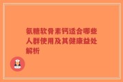氨糖软骨素钙适合哪些人群使用及其健康益处解析