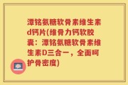 潭铭氨糖软骨素维生素d钙片(维骨力钙软胶囊：潭铭氨糖软骨素维生素D三合一，全面呵护骨密度)