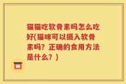 猫猫吃软骨素吗怎么吃好(猫咪可以摄入软骨素吗？正确的食用方法是什么？)